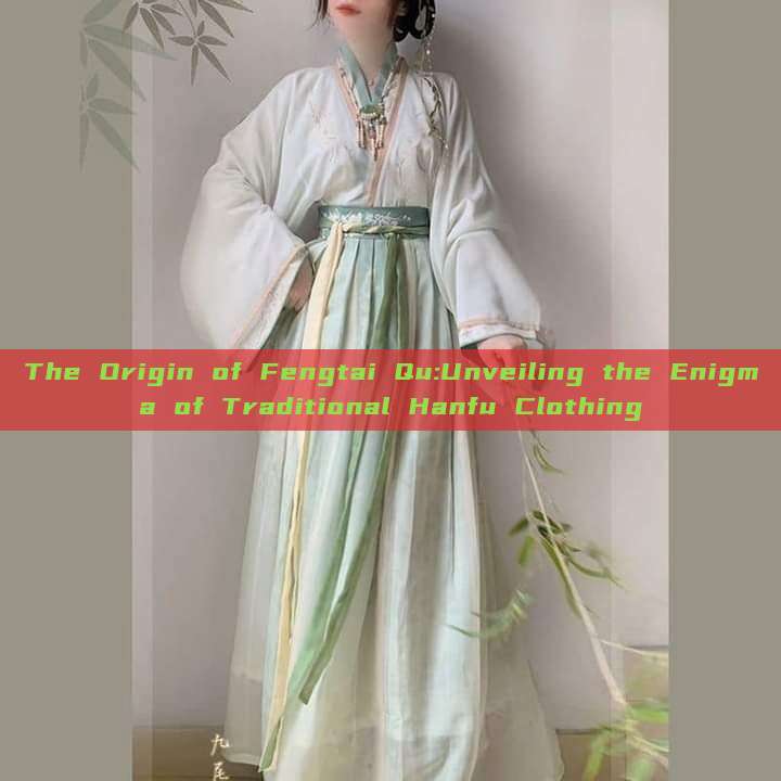 The Origin of Fengtai Qu:Unveiling the Enigma of Traditional Hanfu Clothing The Origin of Fengtai Qu:Unveiling the Enigma of Traditional Hanfu Clothing