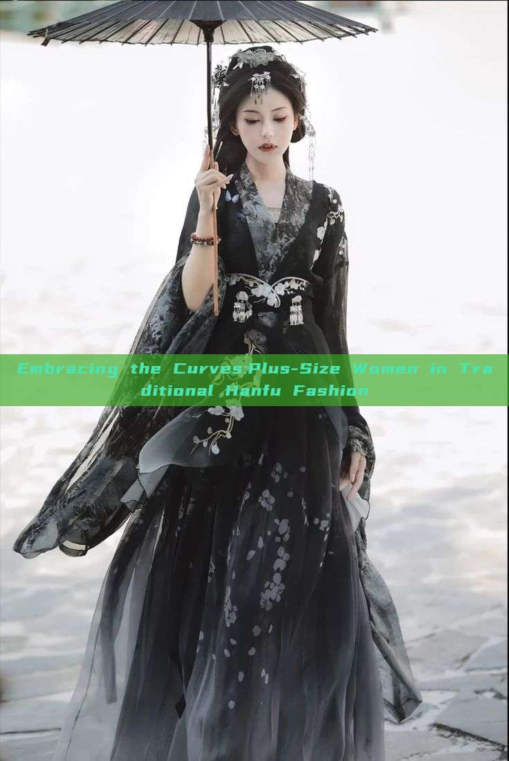 Embracing the Curves:Plus-Size Women in Traditional Hanfu Fashion Embracing the Curves:Plus-Size Women in Traditional Hanfu Fashion