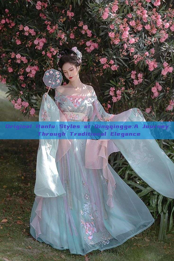 Original Hanfu Styles at Qingqingge:A Journey Through Traditional Elegance