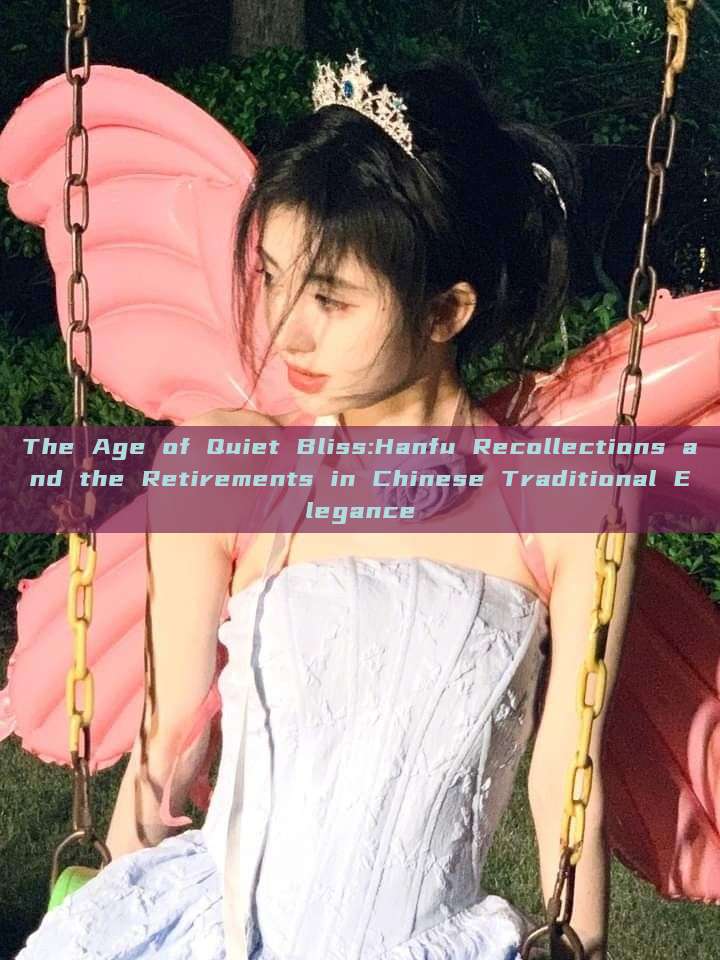 The Age of Quiet Bliss:Hanfu Recollections and the Retirements in Chinese Traditional Elegance The Age of Quiet Bliss:Hanfu Recollections and the Retirements in Chinese Traditional Elegance