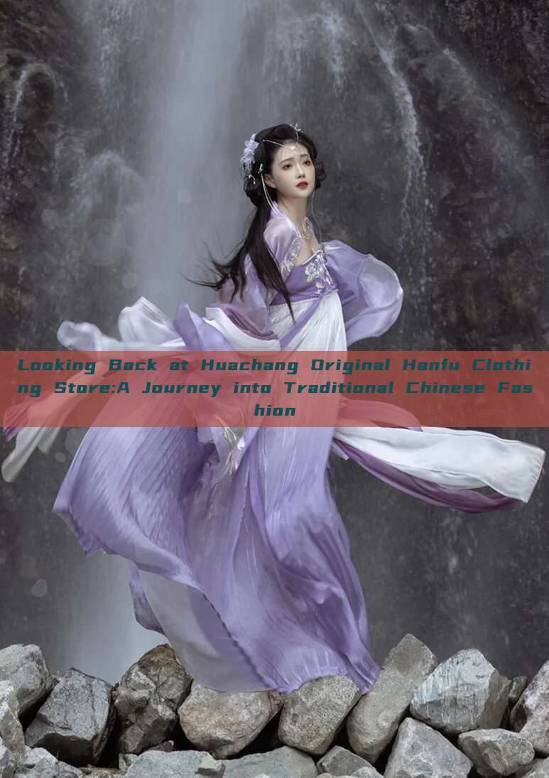 Looking Back at Huachang Original Hanfu Clothing Store:A Journey into Traditional Chinese Fashion Looking Back at Huachang Original Hanfu Clothing Store:A Journey into Traditional Chinese Fashion
