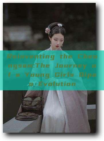 Reinventing the Cheongsam:The Journey of a Young Girls Qipao Evolution