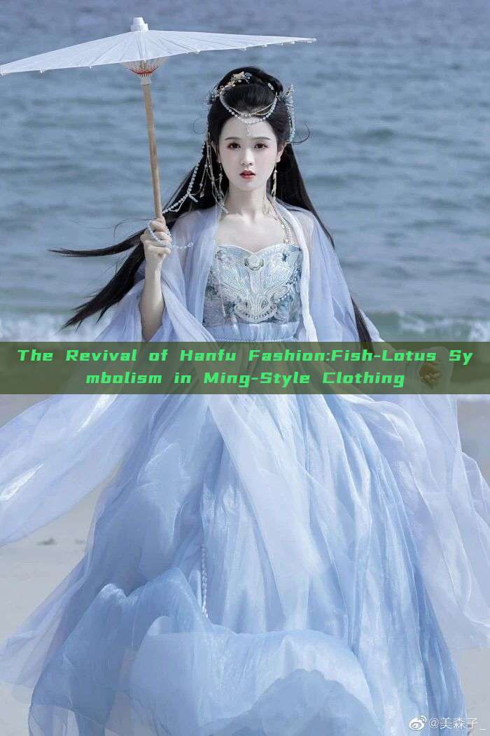The Revival of Hanfu Fashion:Fish-Lotus Symbolism in Ming-Style Clothing The Revival of Hanfu Fashion:Fish-Lotus Symbolism in Ming-Style Clothing