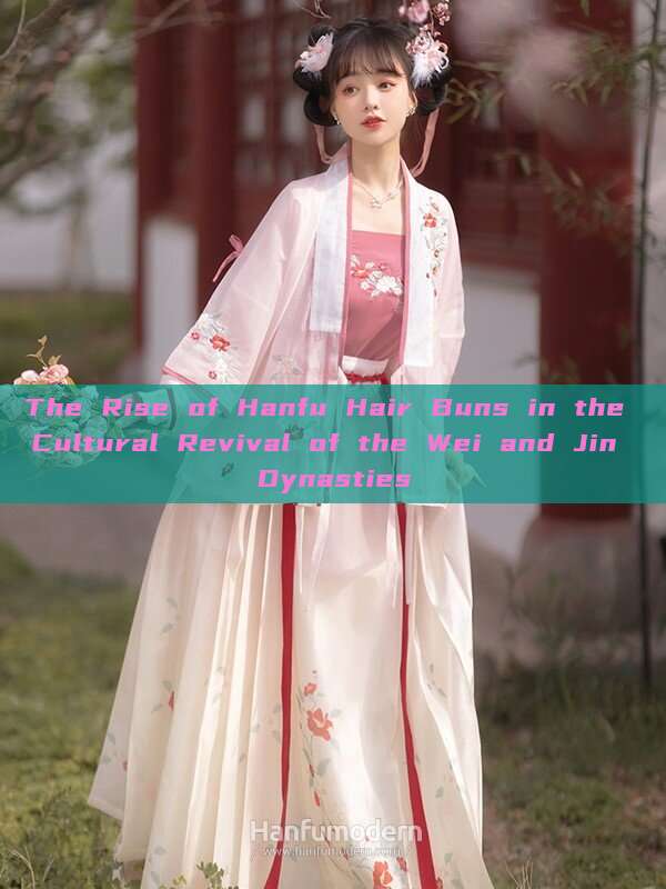 The Rise of Hanfu Hair Buns in the Cultural Revival of the Wei and Jin Dynasties The Rise of Hanfu Hair Buns in the Cultural Revival of the Wei and Jin Dynasties