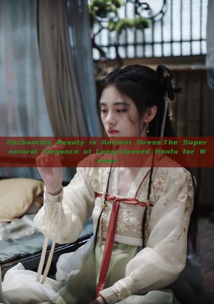 Enchanting Beauty in Ancient Dress:The Supernatural Elegance of Long-sleeved Hanfu for Women