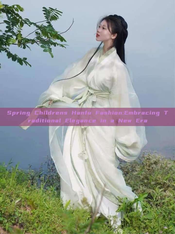 Spring Childrens Hanfu Fashion:Embracing Traditional Elegance in a New Era