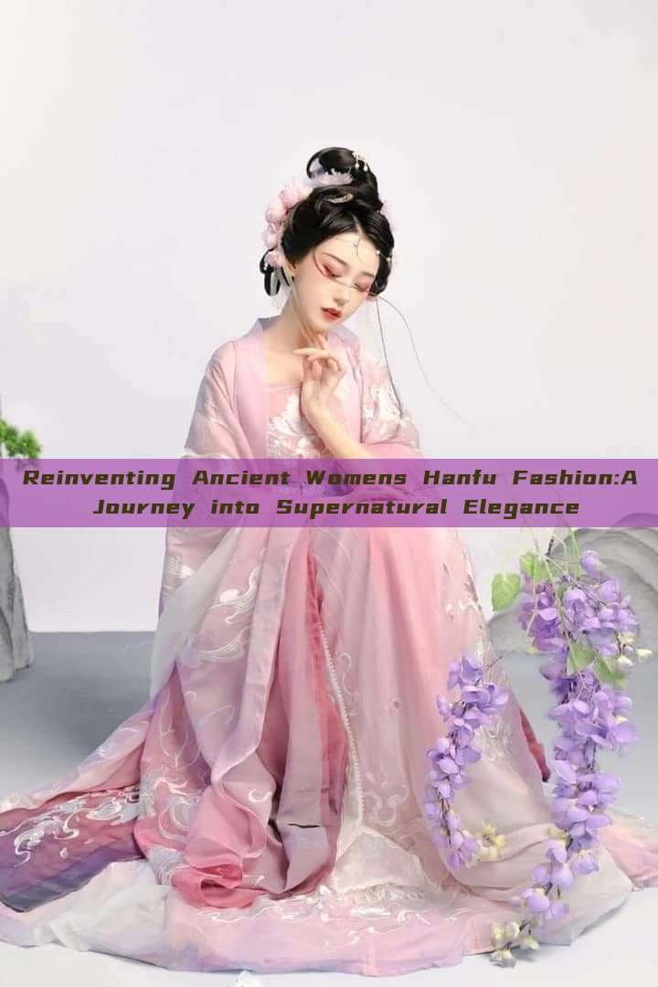 Reinventing Ancient Womens Hanfu Fashion:A Journey into Supernatural Elegance