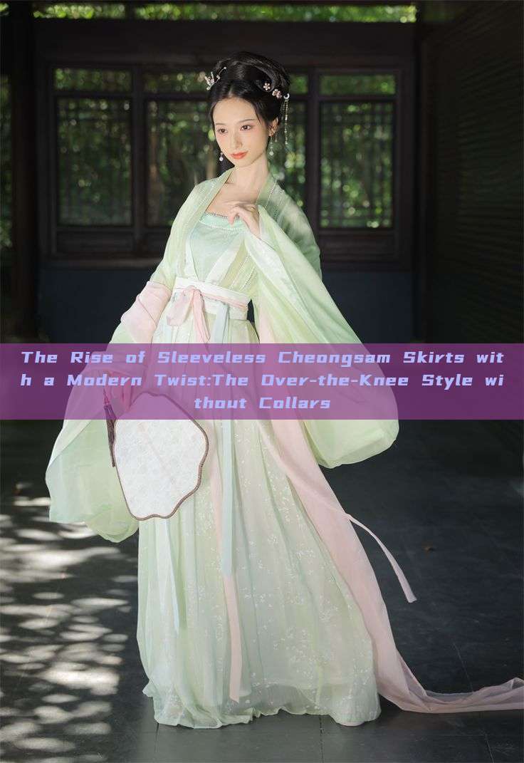 The Rise of Sleeveless Cheongsam Skirts with a Modern Twist:The Over-the-Knee Style without Collars The Rise of Sleeveless Cheongsam Skirts with a Modern Twist:The Over-the-Knee Style without Collars