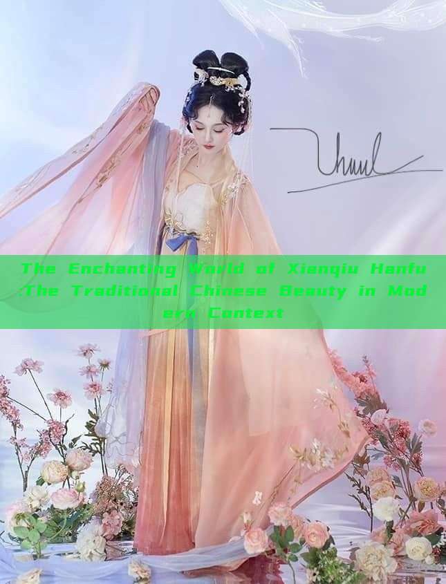 The Enchanting World of Xianqiu Hanfu:The Traditional Chinese Beauty in Modern Context The Enchanting World of Xianqiu Hanfu:The Traditional Chinese Beauty in Modern Context