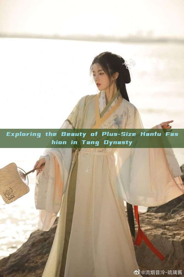 Exploring the Beauty of Plus-Size Hanfu Fashion in Tang Dynasty