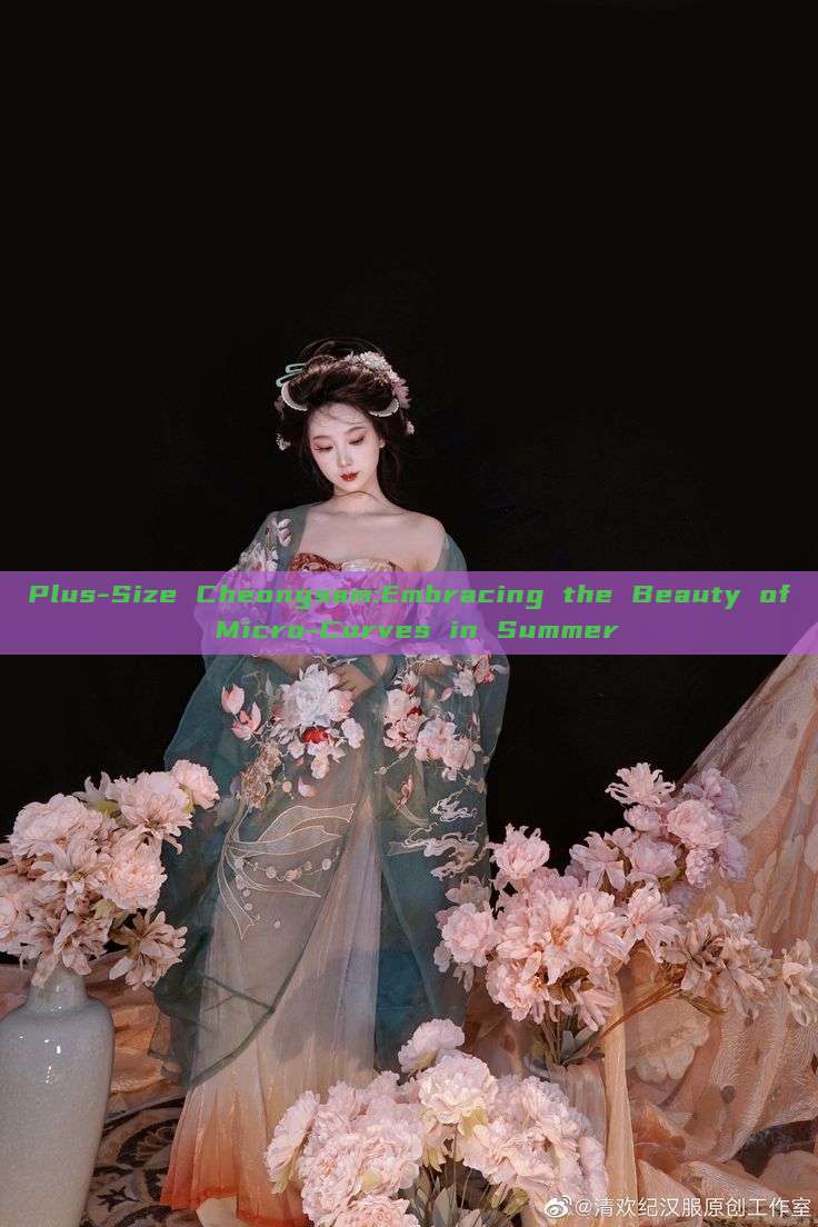 Plus-Size Cheongsam:Embracing the Beauty of Micro-Curves in Summer