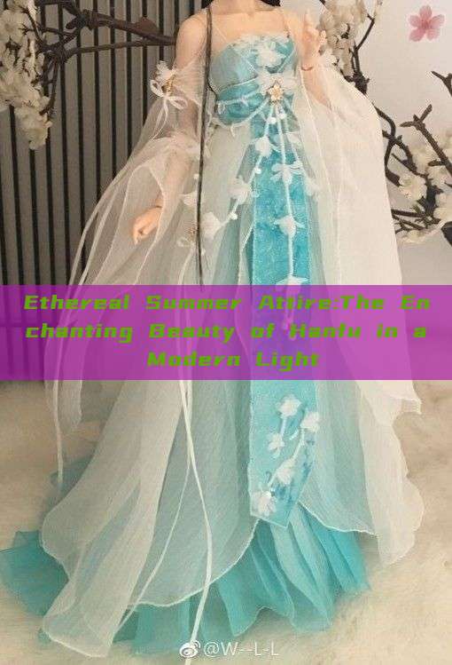 Ethereal Summer Attire:The Enchanting Beauty of Hanfu in a Modern Light Ethereal Summer Attire:The Enchanting Beauty of Hanfu in a Modern Light