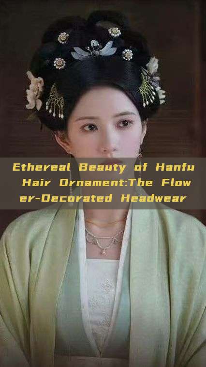 Ethereal Beauty of Hanfu Hair Ornament:The Flower-Decorated Headwear