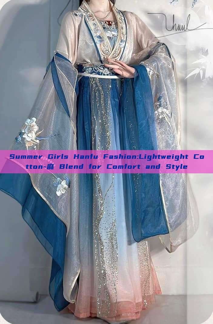 Summer Girls Hanfu Fashion:Lightweight Cotton-麻 Blend for Comfort and Style