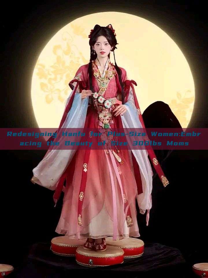 Redesigning Hanfu for Plus-Size Women:Embracing the Beauty of Size 300lbs Moms