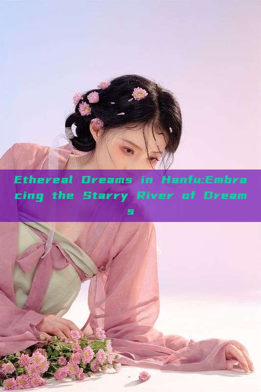 Ethereal Dreams in Hanfu:Embracing the Starry River of Dreams Ethereal Dreams in Hanfu:Embracing the Starry River of Dreams