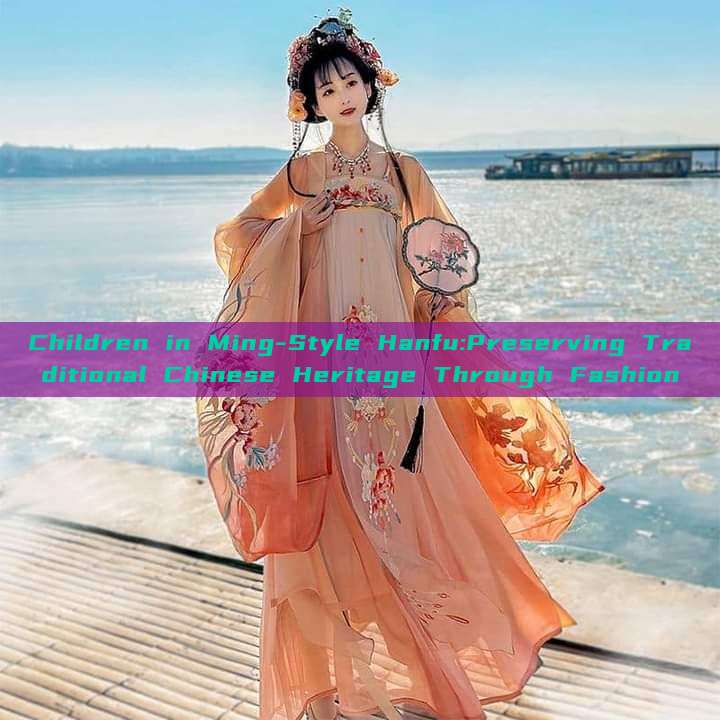 Children in Ming-Style Hanfu:Preserving Traditional Chinese Heritage Through Fashion