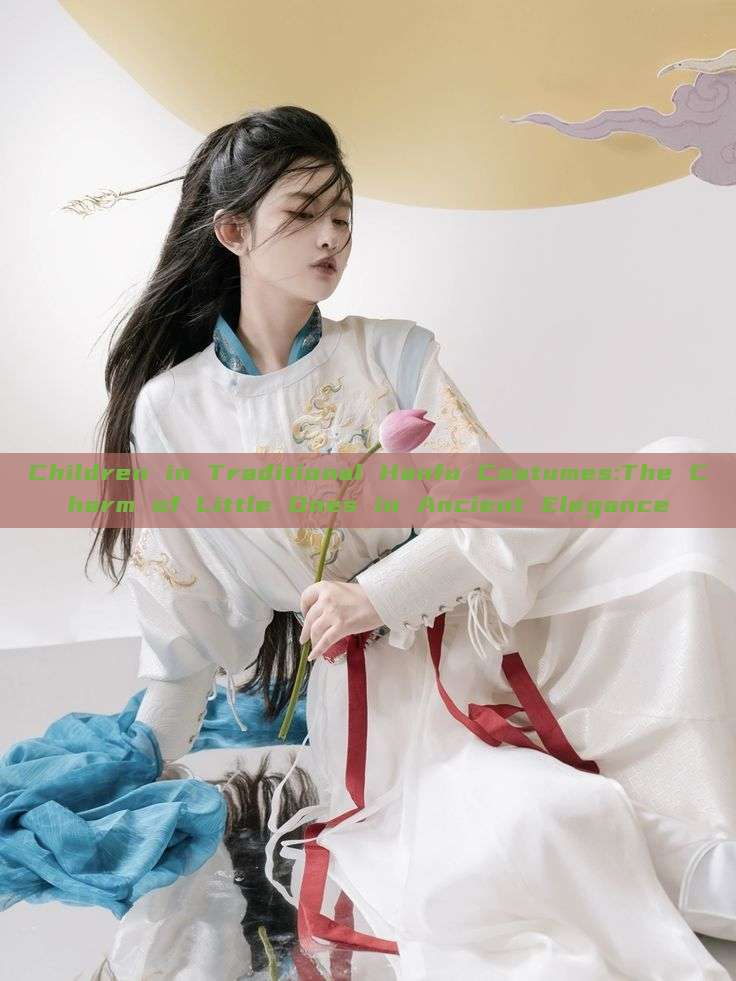 Children in Traditional Hanfu Costumes:The Charm of Little Ones in Ancient Elegance Children in Traditional Hanfu Costumes:The Charm of Little Ones in Ancient Elegance