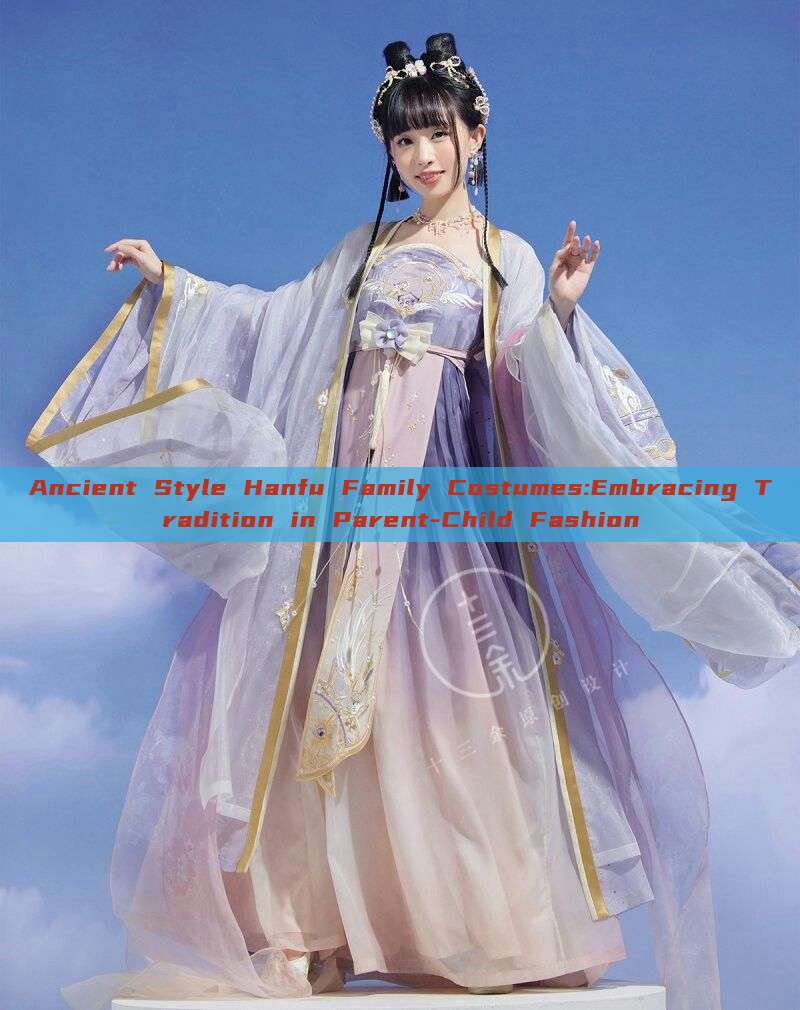 Ancient Style Hanfu Family Costumes:Embracing Tradition in Parent-Child Fashion