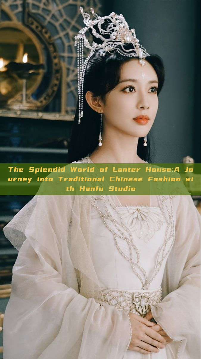 The Splendid World of Lanter House:A Journey into Traditional Chinese Fashion with Hanfu Studio
