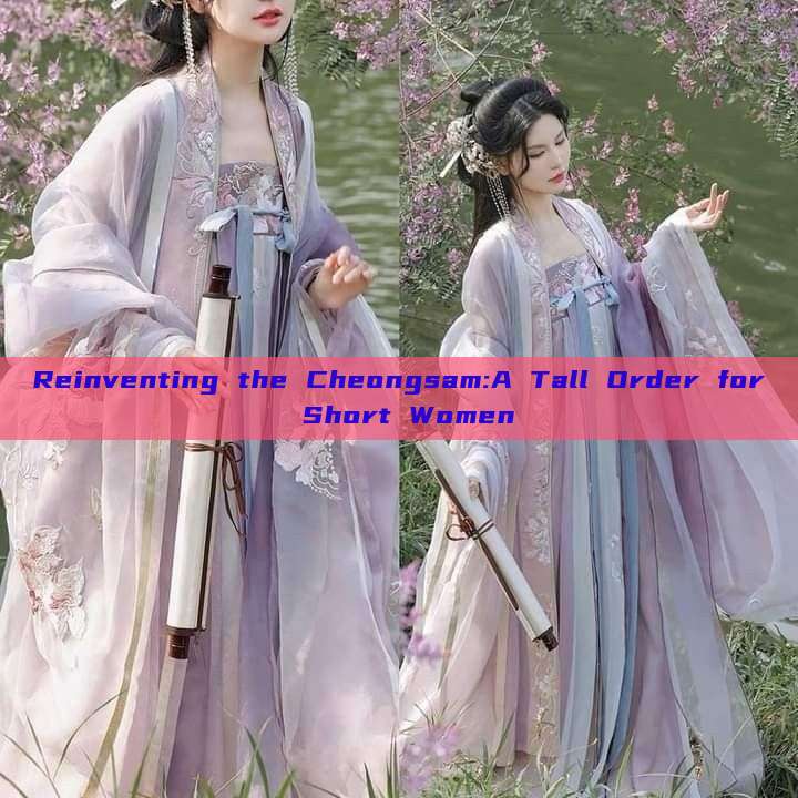 Reinventing the Cheongsam:A Tall Order for Short Women Reinventing the Cheongsam:A Tall Order for Short Women