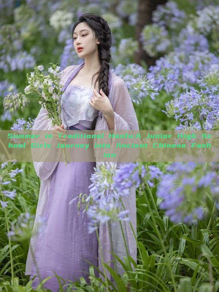 Summer in Traditional Hanfu:A Junior High School Girls Journey into Ancient Chinese Fashion Summer in Traditional Hanfu:A Junior High School Girls Journey into Ancient Chinese Fashion