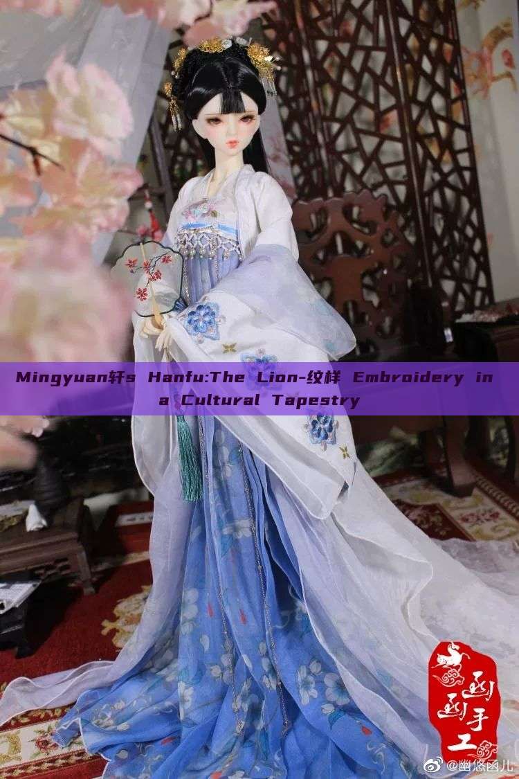 Mingyuan轩s Hanfu:The Lion-纹样 Embroidery in a Cultural Tapestry Mingyuan轩s Hanfu:The Lion-纹样 Embroidery in a Cultural Tapestry