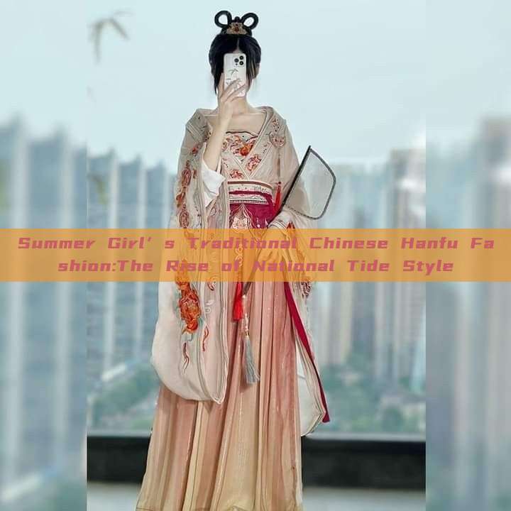 Summer Girl’s Traditional Chinese Hanfu Fashion:The Rise of National Tide Style Summer Girl’s Traditional Chinese Hanfu Fashion:The Rise of National Tide Style