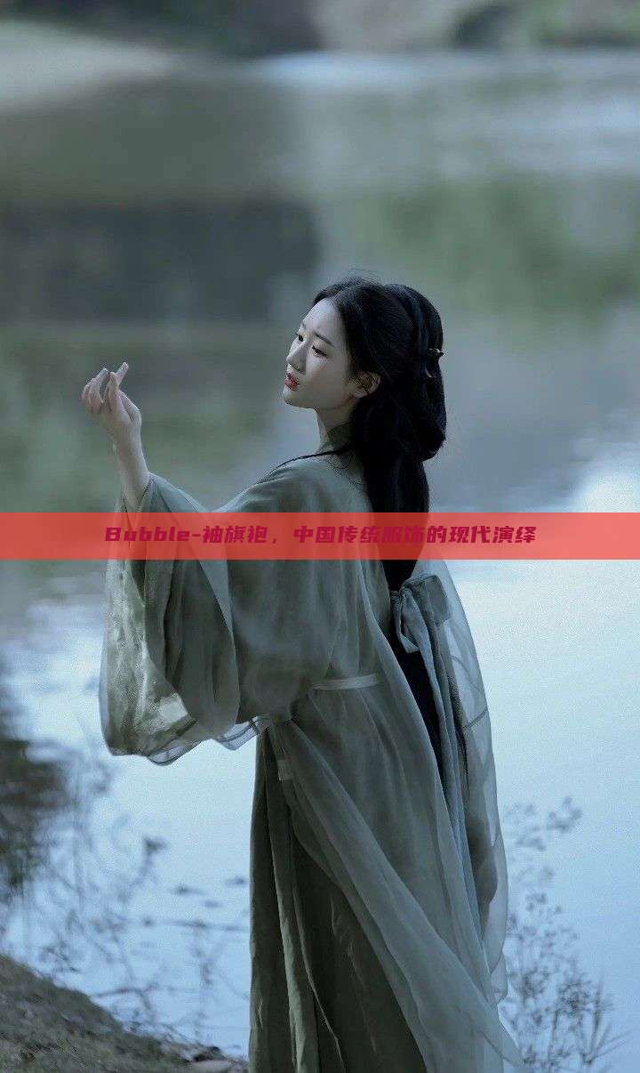 Bubble-袖旗袍,中国传统服饰的现代演绎 Bubble-袖旗袍,中国传统服饰的现代演绎
