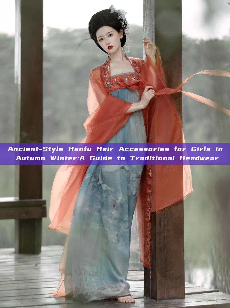 Ancient-Style Hanfu Hair Accessories for Girls in Autumn Winter:A Guide to Traditional Headwear