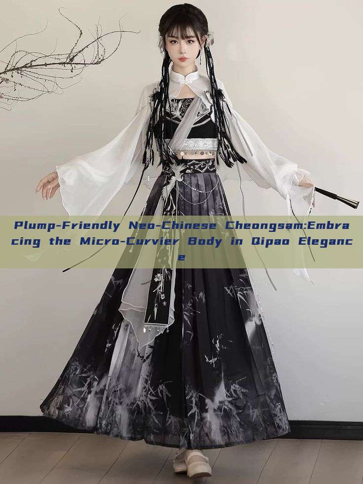 Plump-Friendly Neo-Chinese Cheongsam:Embracing the Micro-Curvier Body in Qipao Elegance Plump-Friendly Neo-Chinese Cheongsam:Embracing the Micro-Curvier Body in Qipao Elegance