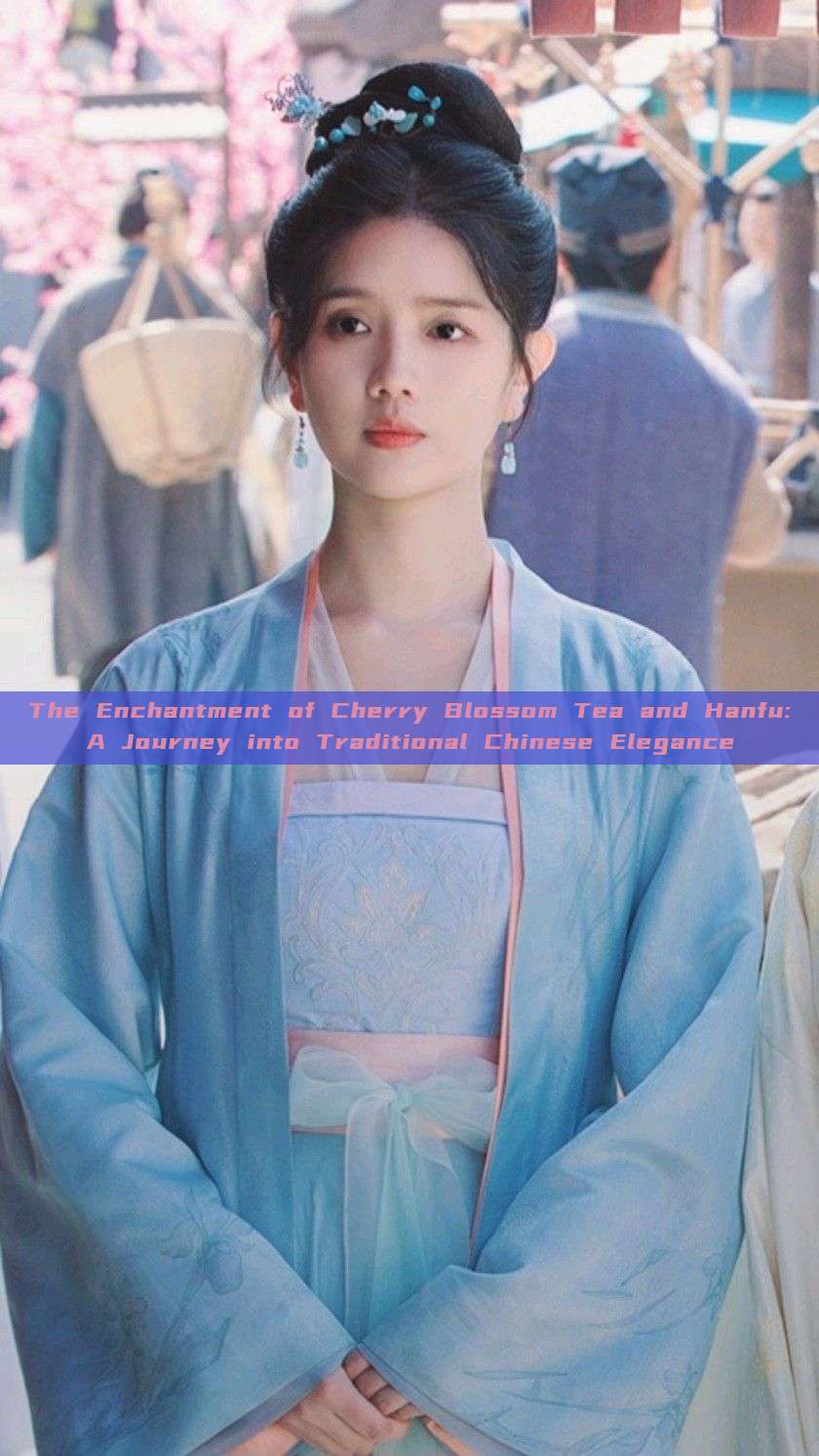 The Enchantment of Cherry Blossom Tea and Hanfu:A Journey into Traditional Chinese Elegance The Enchantment of Cherry Blossom Tea and Hanfu:A Journey into Traditional Chinese Elegance