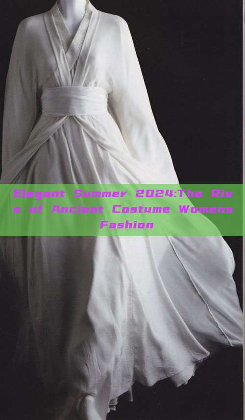 Elegant Summer 2024:The Rise of Ancient Costume Womens Fashion