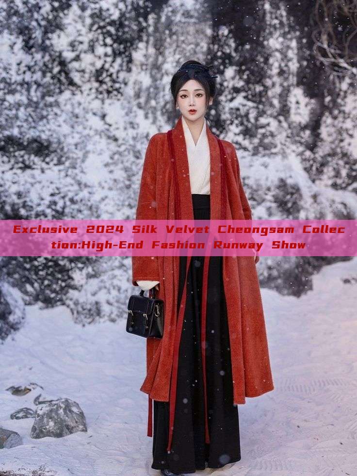 Exclusive 2024 Silk Velvet Cheongsam Collection:High-End Fashion Runway Show Exclusive 2024 Silk Velvet Cheongsam Collection:High-End Fashion Runway Show