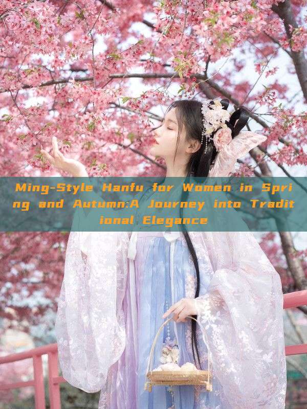 Ming-Style Hanfu for Women in Spring and Autumn:A Journey into Traditional Elegance Ming-Style Hanfu for Women in Spring and Autumn:A Journey into Traditional Elegance