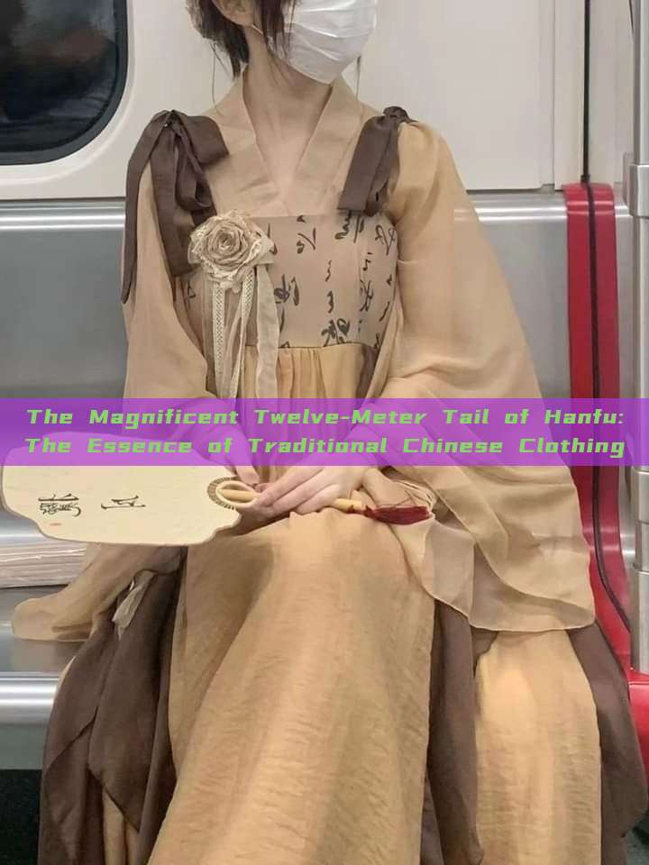 The Magnificent Twelve-Meter Tail of Hanfu:The Essence of Traditional Chinese Clothing