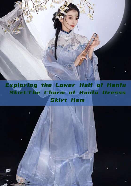 Exploring the Lower Half of Hanfu Skirt:The Charm of Hanfu Dresss Skirt Hem Exploring the Lower Half of Hanfu Skirt:The Charm of Hanfu Dresss Skirt Hem