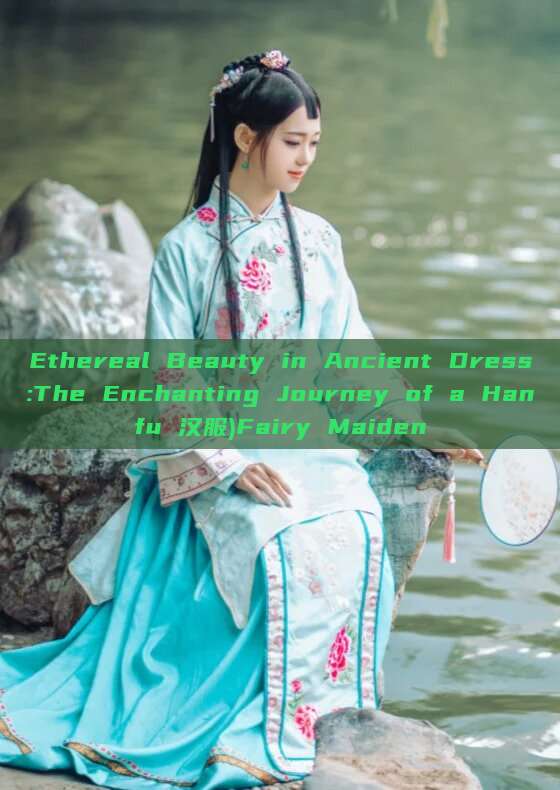 Ethereal Beauty in Ancient Dress:The Enchanting Journey of a Hanfu 汉服)Fairy Maiden Ethereal Beauty in Ancient Dress:The Enchanting Journey of a Hanfu 汉服)Fairy Maiden