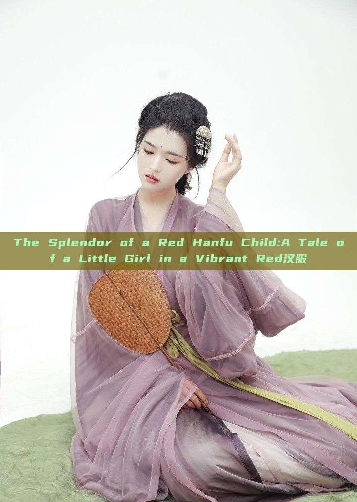 The Splendor of a Red Hanfu Child:A Tale of a Little Girl in a Vibrant Red汉服 The Splendor of a Red Hanfu Child:A Tale of a Little Girl in a Vibrant Red汉服
