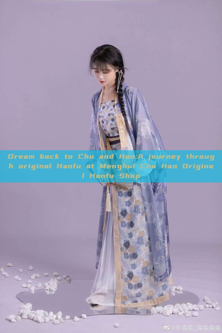 Dream back to Chu and Han:A journey through original Hanfu at Menghui Chu Han Original Hanfu Shop