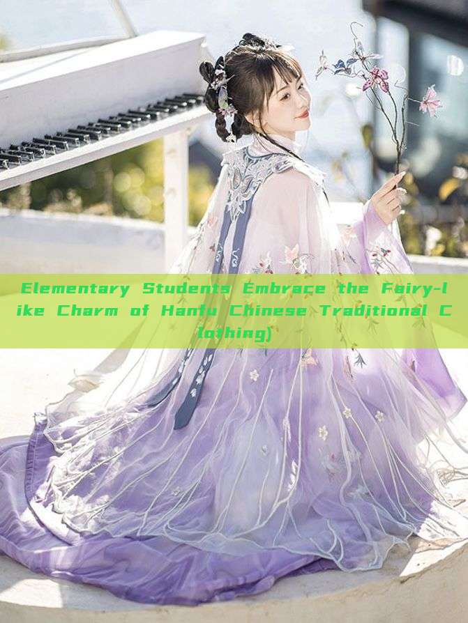 Elementary Students Embrace the Fairy-like Charm of Hanfu Chinese Traditional Clothing)