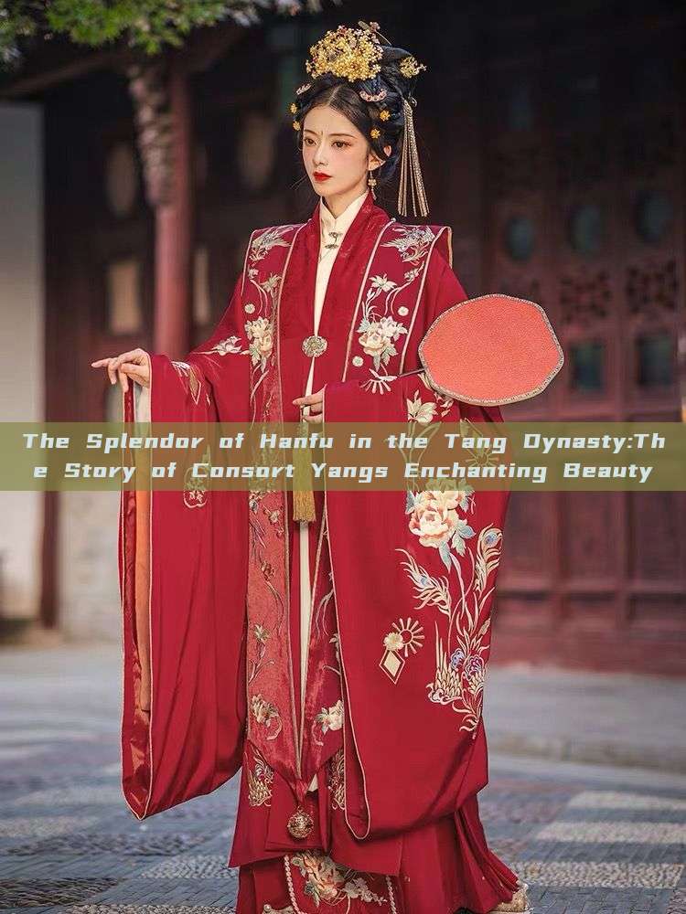 The Splendor of Hanfu in the Tang Dynasty:The Story of Consort Yangs Enchanting Beauty The Splendor of Hanfu in the Tang Dynasty:The Story of Consort Yangs Enchanting Beauty