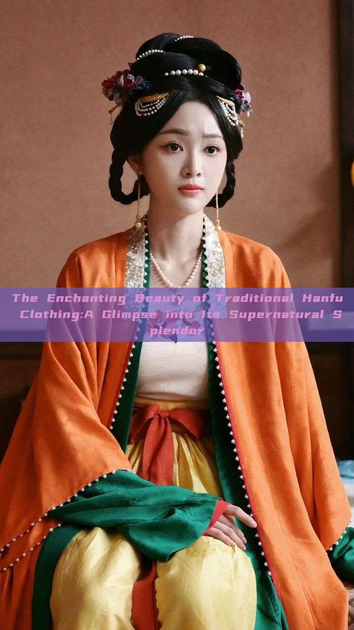 The Enchanting Beauty of Traditional Hanfu Clothing:A Glimpse into Its Supernatural Splendor