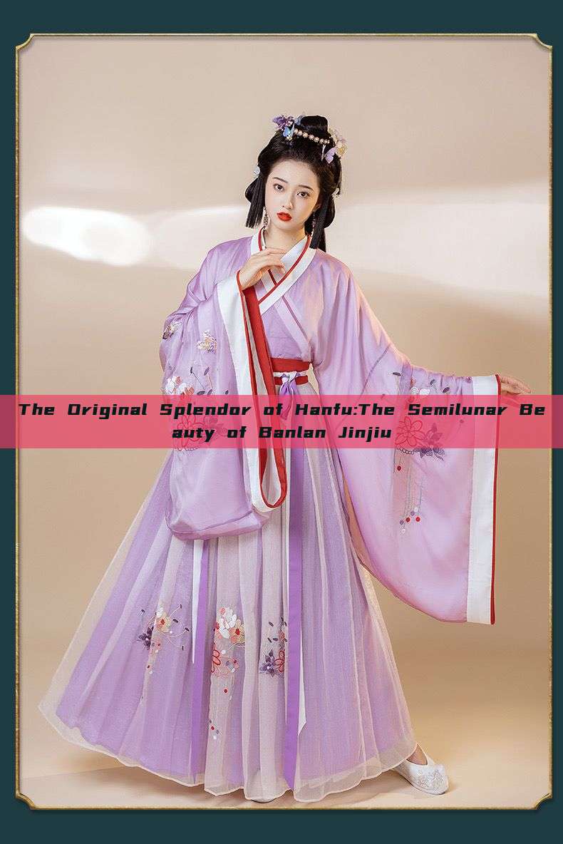 The Original Splendor of Hanfu:The Semilunar Beauty of Banlan Jinjiu