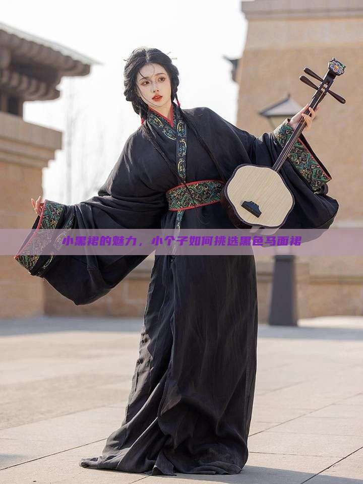 小黑裙的魅力，小个子如何挑选黑色马面裙