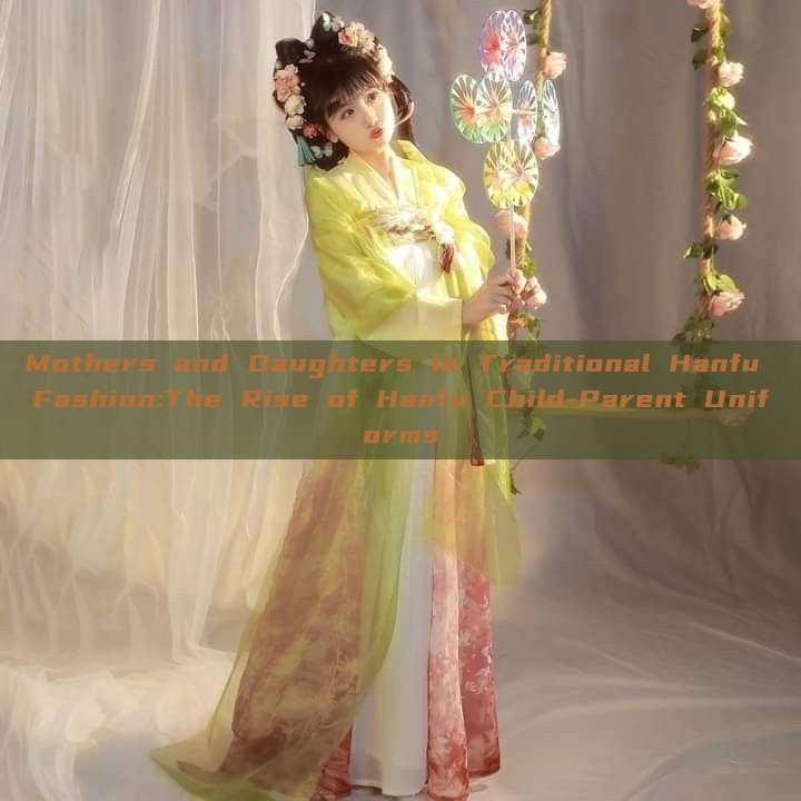 Mothers and Daughters in Traditional Hanfu Fashion:The Rise of Hanfu Child-Parent Uniforms Mothers and Daughters in Traditional Hanfu Fashion:The Rise of Hanfu Child-Parent Uniforms