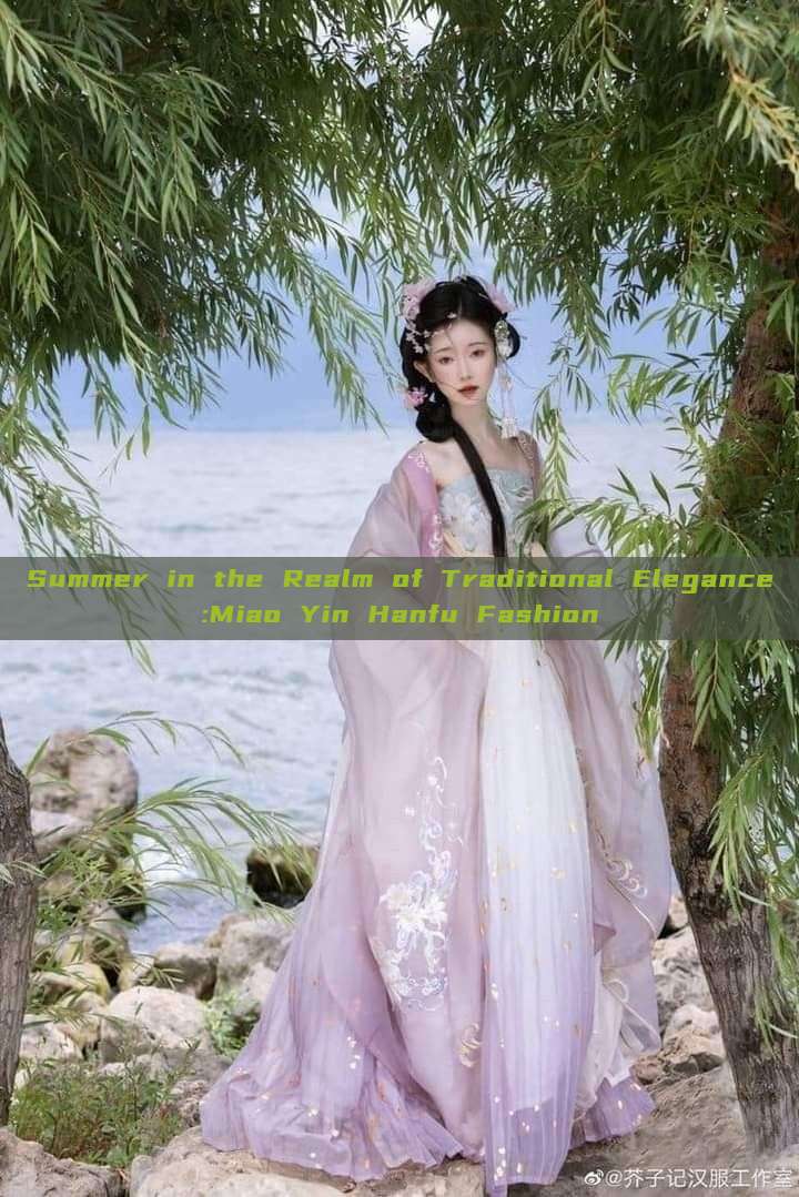 Summer in the Realm of Traditional Elegance:Miao Yin Hanfu Fashion