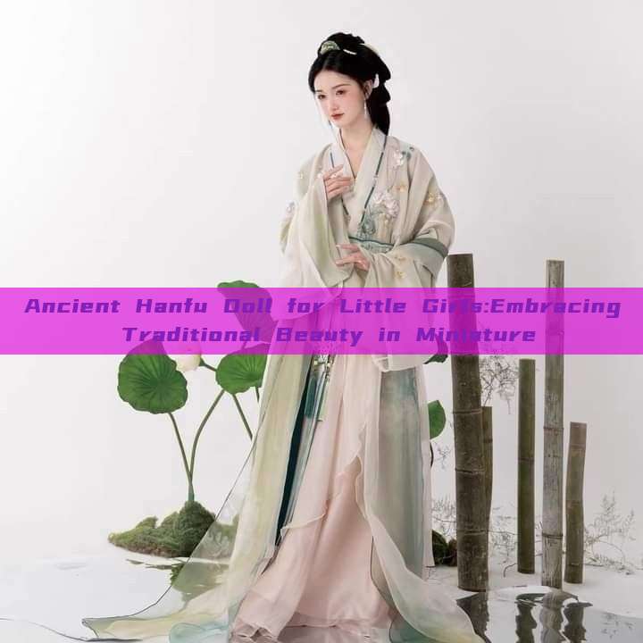 Ancient Hanfu Doll for Little Girls:Embracing Traditional Beauty in Miniature