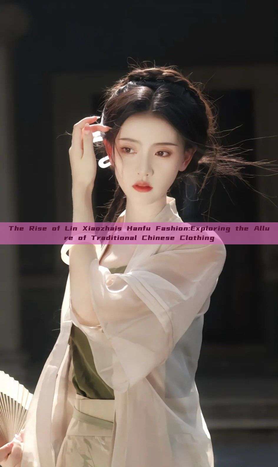 The Rise of Lin Xiaozhais Hanfu Fashion:Exploring the Allure of Traditional Chinese Clothing