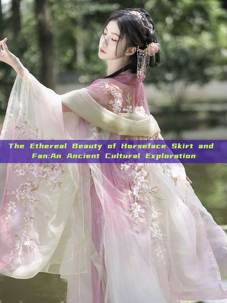 The Ethereal Beauty of Horseface Skirt and Fan:An Ancient Cultural Exploration